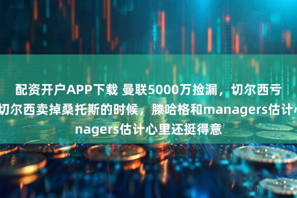 配资开户APP下载 曼联5000万捡漏，切尔西亏了还是赚了?切尔西卖掉桑托斯的时候，滕哈格和managers估计心里还挺得意
