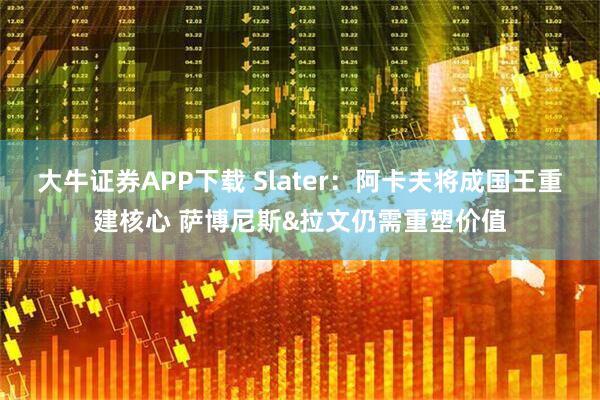 大牛证券APP下载 Slater：阿卡夫将成国王重建核心 萨博尼斯&拉文仍需重塑价值
