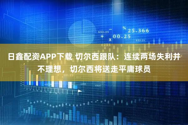 日鑫配资APP下载 切尔西跟队：连续两场失利并不理想，切尔西将送走平庸球员