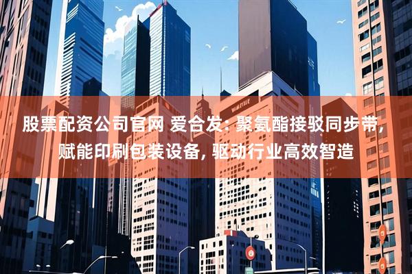 股票配资公司官网 爱合发: 聚氨酯接驳同步带, 赋能印刷包装设备, 驱动行业高效智造