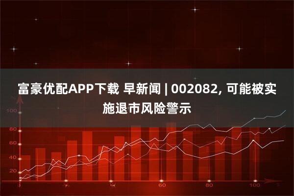富豪优配APP下载 早新闻 | 002082, 可能被实施退市风险警示