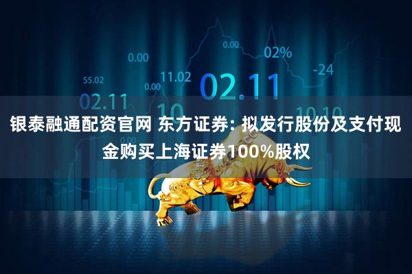 银泰融通配资官网 东方证券: 拟发行股份及支付现金购买上海证券100%股权