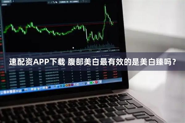 速配资APP下载 腹部美白最有效的是美白臻吗？