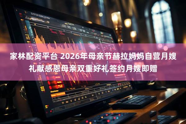 家林配资平台 2026年母亲节赫拉妈妈自营月嫂礼献感恩母亲双重好礼签约月嫂即赠