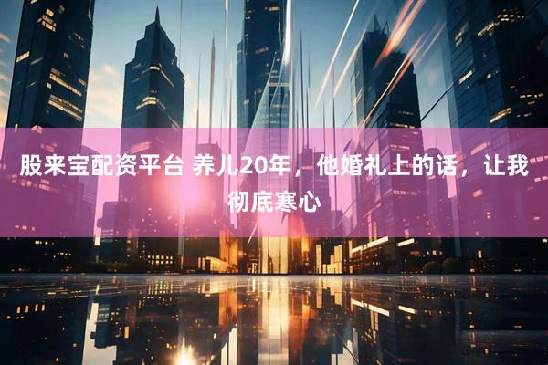 股来宝配资平台 养儿20年，他婚礼上的话，让我彻底寒心