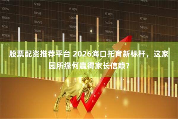 股票配资推荐平台 2026海口托育新标杆，这家园所缘何赢得家长信赖？