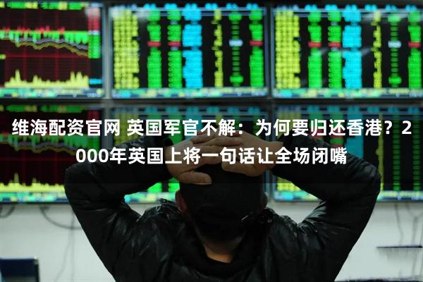 维海配资官网 英国军官不解：为何要归还香港？2000年英国上将一句话让全场闭嘴