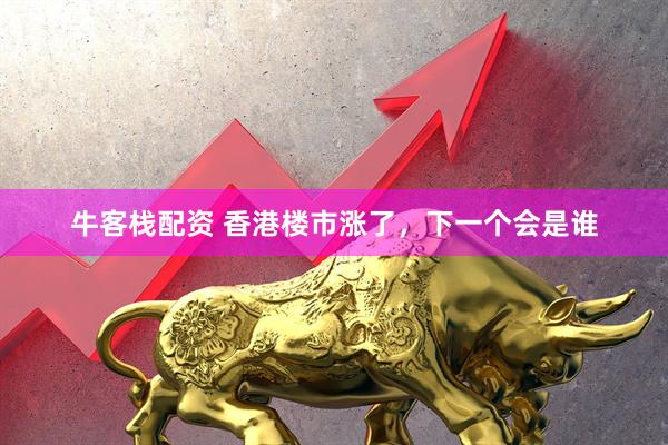 牛客栈配资 香港楼市涨了，下一个会是谁