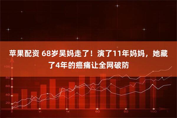 苹果配资 68岁吴妈走了！演了11年妈妈，她藏了4年的癌痛让全网破防
