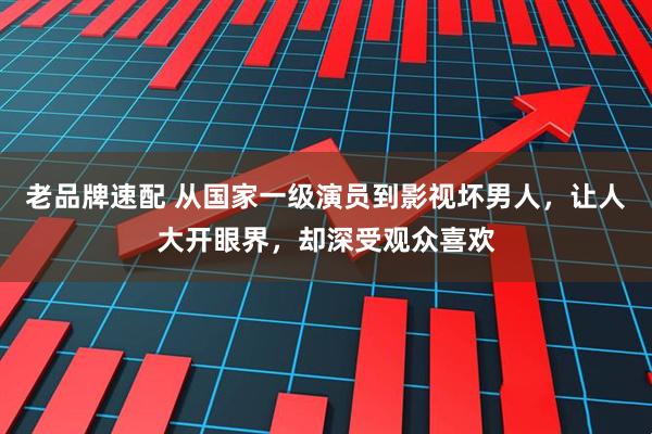 老品牌速配 从国家一级演员到影视坏男人，让人大开眼界，却深受观众喜欢