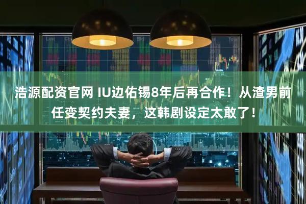 浩源配资官网 IU边佑锡8年后再合作！从渣男前任变契约夫妻，这韩剧设定太敢了！