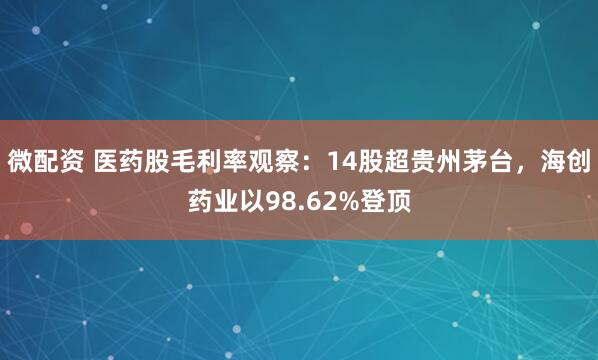 微配资 医药股毛利率观察：14股超贵州茅台，海创药业以98.62%登顶
