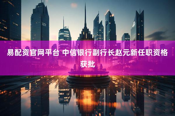 易配资官网平台 中信银行副行长赵元新任职资格获批