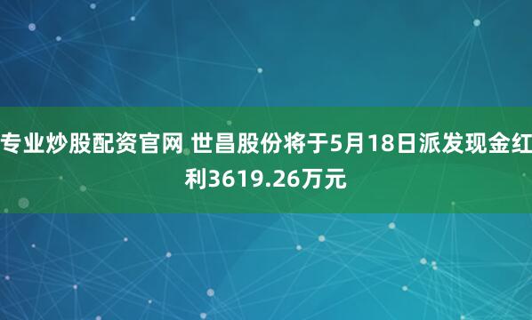 专业炒股配资官网 世昌股份将于5月18日派发现金红利3619.26万元