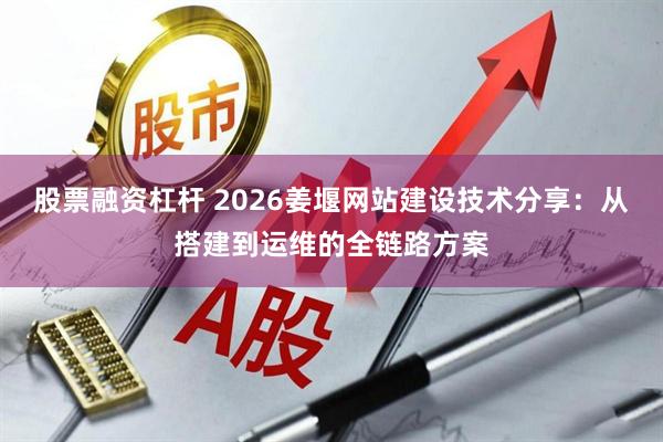 股票融资杠杆 2026姜堰网站建设技术分享：从搭建到运维的全链路方案