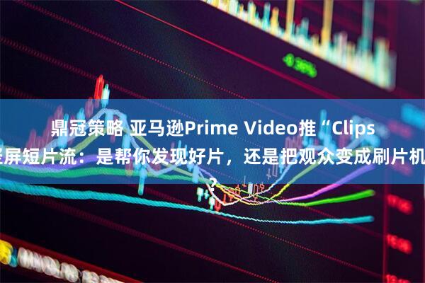 鼎冠策略 亚马逊Prime Video推“Clips”竖屏短片流：是帮你发现好片，还是把观众变成刷片机器？
