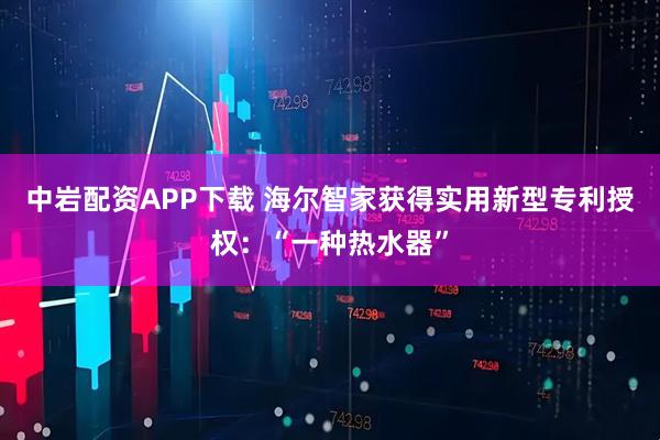 中岩配资APP下载 海尔智家获得实用新型专利授权：“一种热水器”
