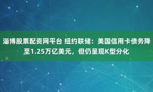 淄博股票配资网平台 纽约联储：美国信用卡债务降至1.25万亿美元，但仍呈现K型分化