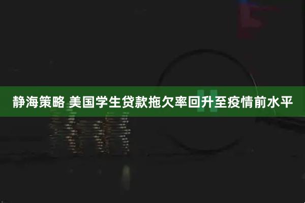 静海策略 美国学生贷款拖欠率回升至疫情前水平