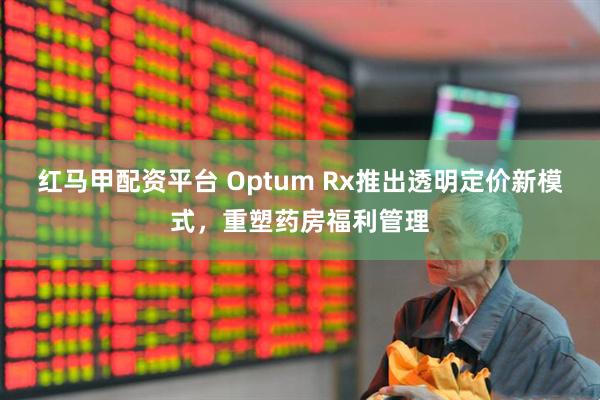 红马甲配资平台 Optum Rx推出透明定价新模式，重塑药房福利管理