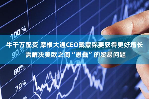 牛千万配资 摩根大通CEO戴蒙称要获得更好增长 需解决美欧之间“愚蠢”的贸易问题