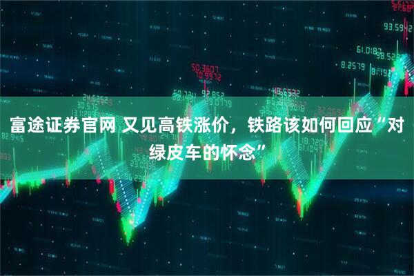 富途证券官网 又见高铁涨价，铁路该如何回应“对绿皮车的怀念”