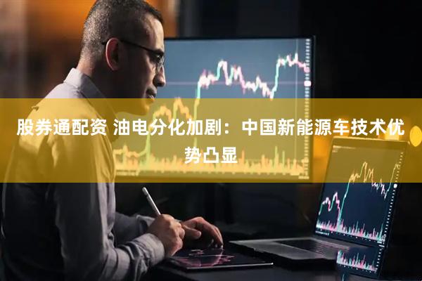 股券通配资 油电分化加剧：中国新能源车技术优势凸显