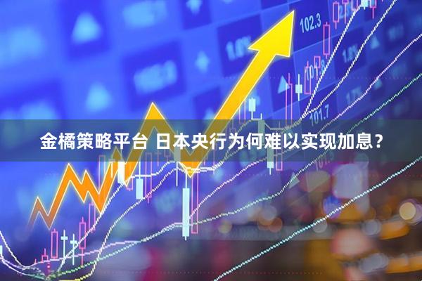 金橘策略平台 日本央行为何难以实现加息?