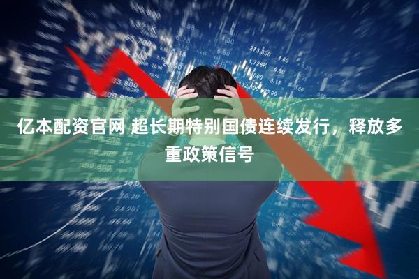 亿本配资官网 超长期特别国债连续发行，释放多重政策信号