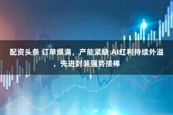 配资头条 订单爆满，产能紧缺 AI红利持续外溢，先进封装强势接棒