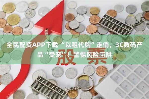全民配资APP下载 “以租代购”走俏，3C数码产品“受宠”！警惕风险陷阱