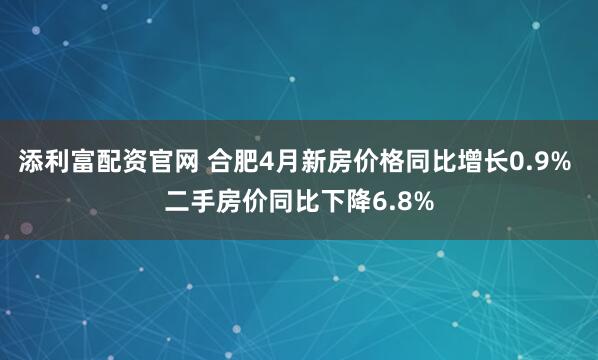 添利富配资官网 合肥4月新房价格同比增长0.9% 二手房价同比下降6.8%