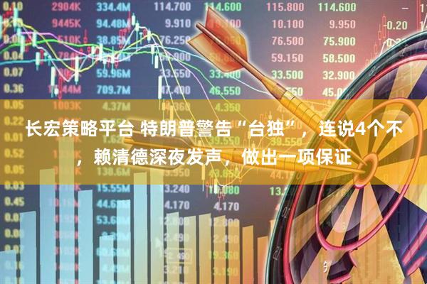 长宏策略平台 特朗普警告“台独”，连说4个不，赖清德深夜发声，做出一项保证