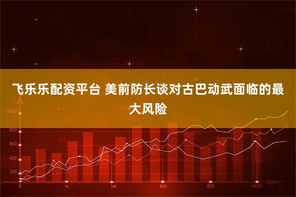 飞乐乐配资平台 美前防长谈对古巴动武面临的最大风险