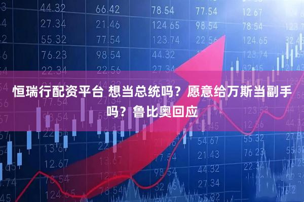恒瑞行配资平台 想当总统吗？愿意给万斯当副手吗？鲁比奥回应
