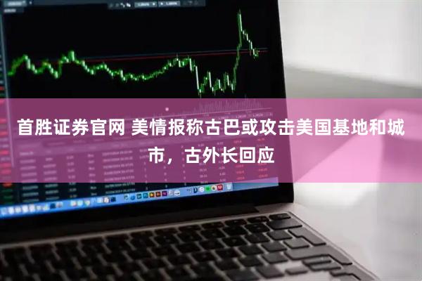 首胜证券官网 美情报称古巴或攻击美国基地和城市，古外长回应