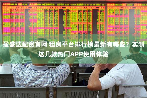 盈盛达配资官网 租房平台排行榜最新有哪些？实测这几款热门APP使用体验