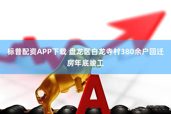 标普配资APP下载 盘龙区白龙寺村380余户回迁房年底竣工
