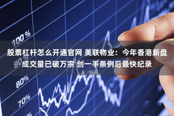 股票杠杆怎么开通官网 美联物业：今年香港新盘成交量已破万宗 创一手条例后最快纪录