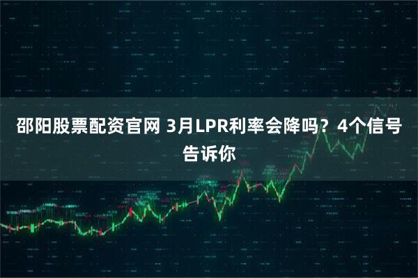 邵阳股票配资官网 3月LPR利率会降吗？4个信号告诉你